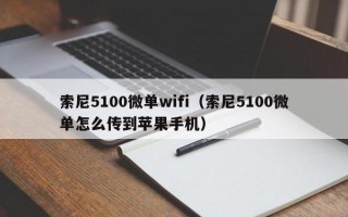 索尼5100微单wifi（索尼5100微单怎么传到苹果手机）
